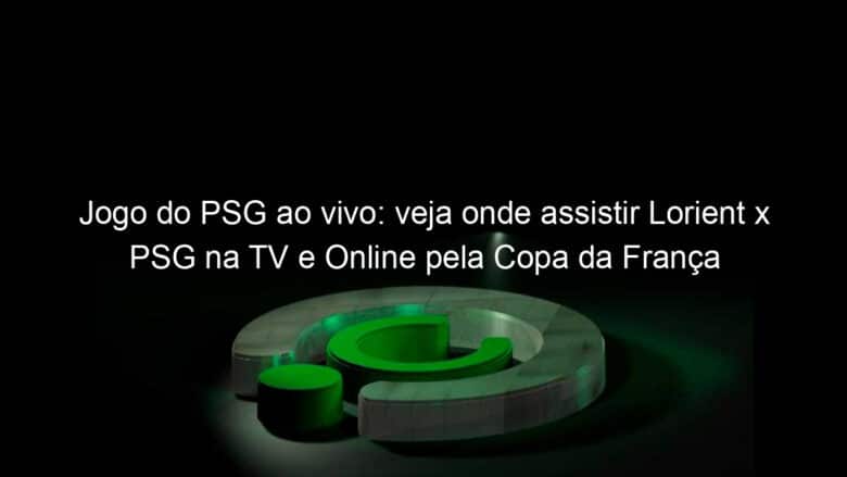 jogo do psg ao vivo veja onde assistir lorient x psg na tv e online pela copa da franca 888968