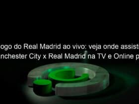 jogo do real madrid ao vivo veja onde assistir manchester city x real madrid na tv e online pela liga dos campeoes 946815