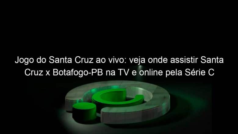 jogo do santa cruz ao vivo veja onde assistir santa cruz x botafogo pb na tv e online pela serie c 841152