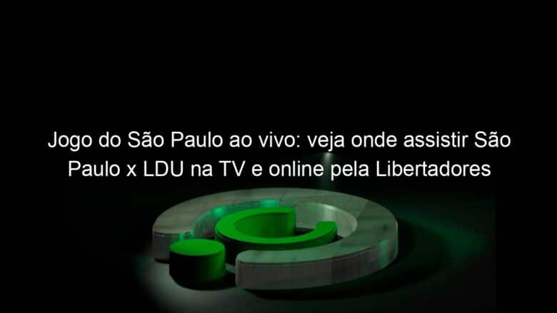 jogo do sao paulo ao vivo veja onde assistir sao paulo x ldu na tv e online pela libertadores 900494