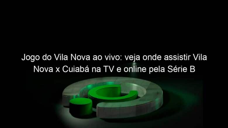 jogo do vila nova ao vivo veja onde assistir vila nova x cuiaba na tv e online pela serie b 849539