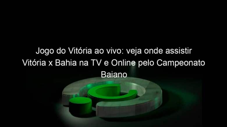 jogo do vitoria ao vivo veja onde assistir vitoria x bahia na tv e online pelo campeonato baiano 894348