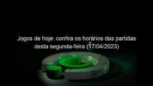 Jogos de hoje: confira os horários das partidas desta segunda-feira (17/04/2023)