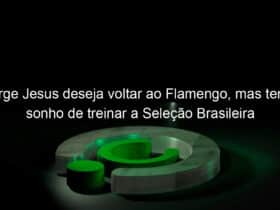 jorge jesus deseja voltar ao flamengo mas tem o sonho de treinar a selecao brasileira 1004313