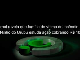 jornal revela que familia de vitima do incendio no ninho do urubu estuda acao cobrando r 10 milhoes 1030672