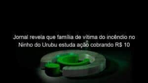 Jornal revela que família de vítima do incêndio no Ninho do Urubu estuda ação cobrando R$ 10 milhões