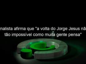 jornalista afirma que a volta do jorge jesus nao e tao impossivel como muita gente pensa 1010830