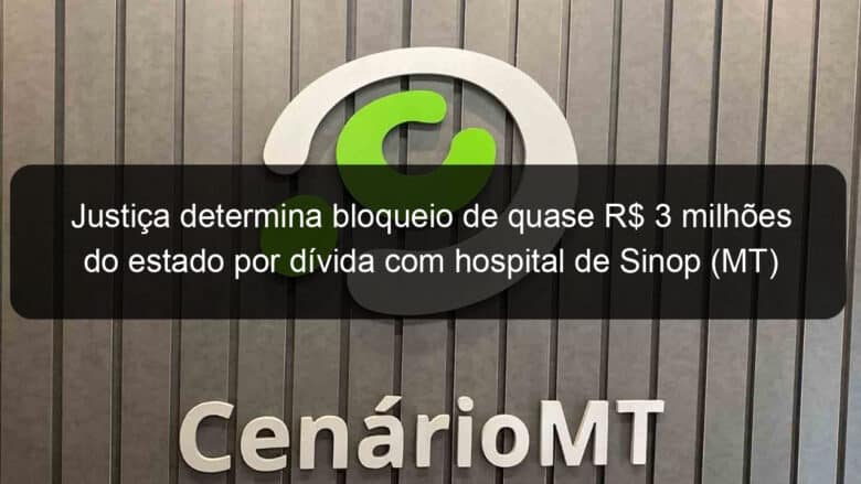 justica determina bloqueio de quase r 3 milhoes do estado por divida com hospital de sinop mt 865590