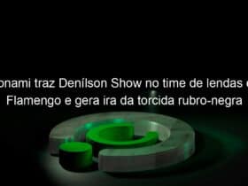 konami traz denilson show no time de lendas do flamengo e gera ira da torcida rubro negra 988788