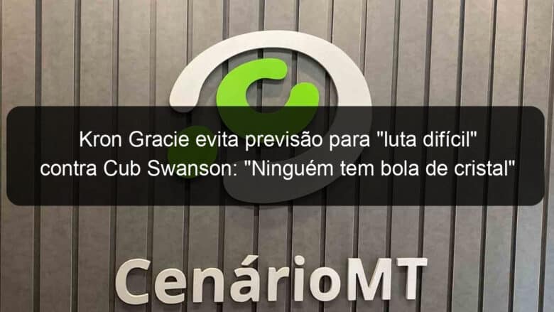 kron gracie evita previsao para luta dificil contra cub swanson ninguem tem bola de cristal 858413