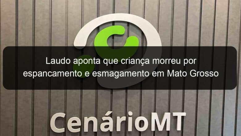 laudo aponta que crianca morreu por espancamento e esmagamento em mato grosso 872884