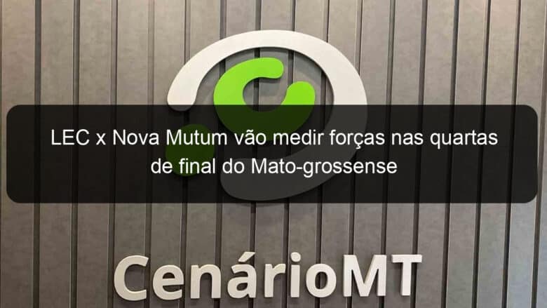 lec x nova mutum vao medir forcas nas quartas de final do mato grossense 1033930