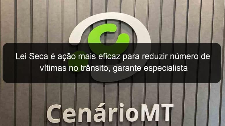 lei seca e acao mais eficaz para reduzir numero de vitimas no transito garante especialista 855767