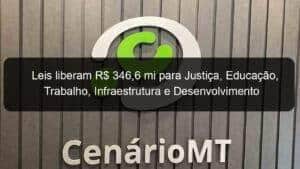 Leis liberam R$ 346,6 mi para Justiça, Educação, Trabalho, Infraestrutura e Desenvolvimento