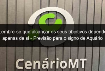 lembre se que alcancar os seus objetivos depende apenas de si previsao para o signo de aquario 21 09 1199861