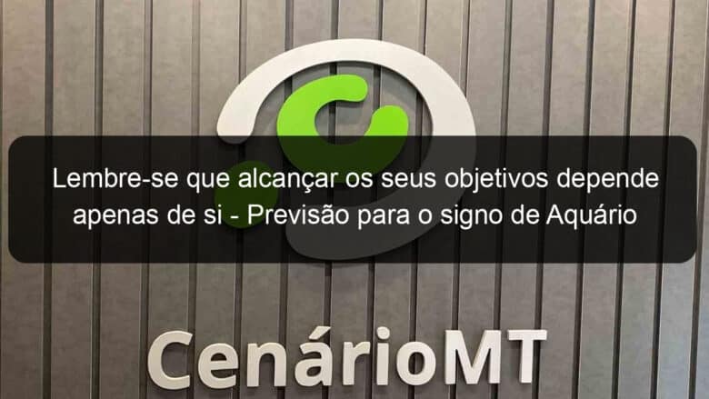 lembre se que alcancar os seus objetivos depende apenas de si previsao para o signo de aquario 21 09 1199861