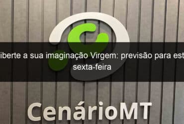 liberte a sua imaginacao virgem previsao para esta sexta feira 1245117