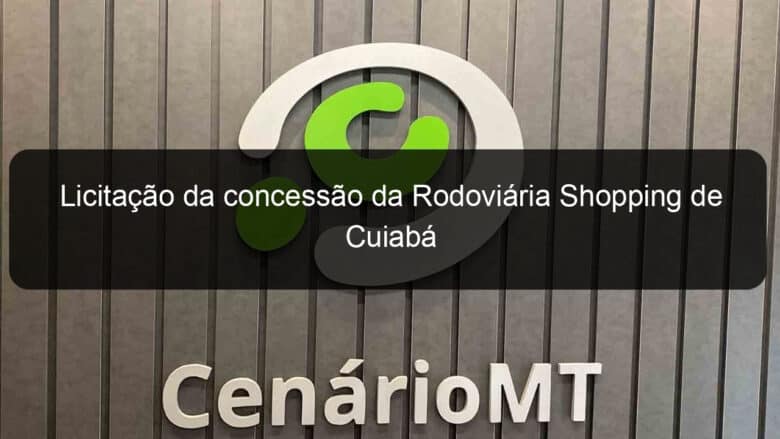 licitacao da concessao da rodoviaria shopping de cuiaba 779501