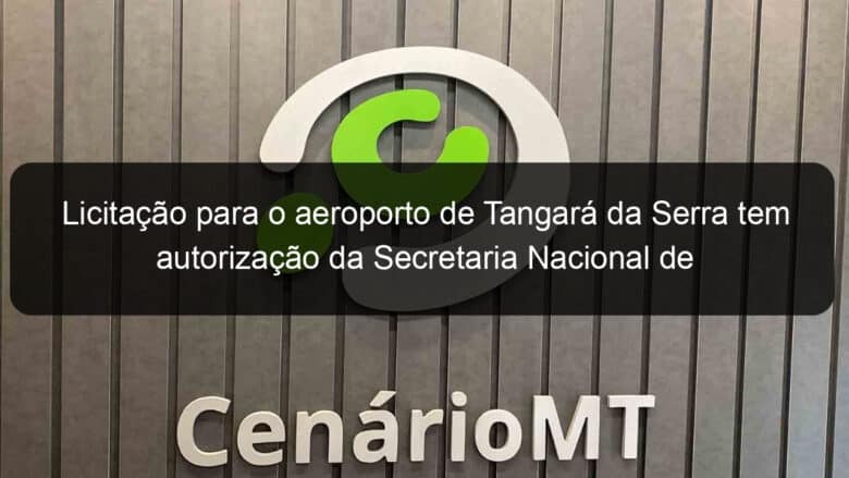 licitacao para o aeroporto de tangara da serra tem autorizacao da secretaria nacional de aviacao civil 1016909