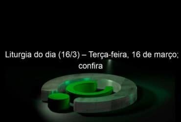 liturgia do dia 16 3 terca feira 16 de marco confira 1023456