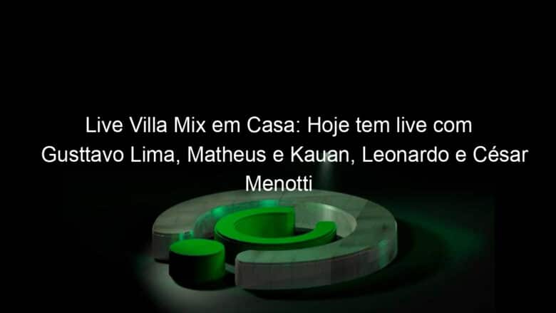 live villa mix em casa hoje tem live com gusttavo lima matheus e kauan leonardo e cesar menotti e fabiano 911939