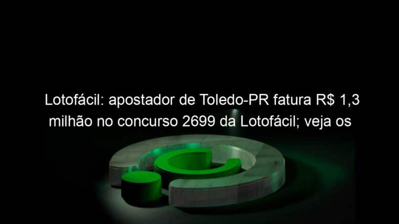 lotofacil apostador de toledo pr fatura r 13 milhao no concurso 2699 da lotofacil veja os numeros 1284659