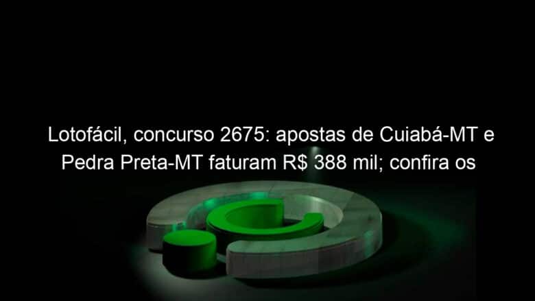 lotofacil concurso 2675 apostas de cuiaba mt e pedra preta mt faturam r 388 mil confira os numeros 1261790