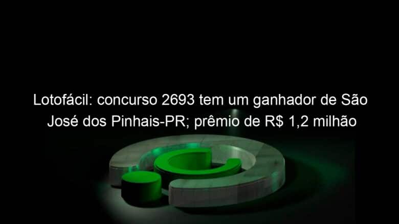 lotofacil concurso 2693 tem um ganhador de sao jose dos pinhais pr premio de r 12 milhao 1279667