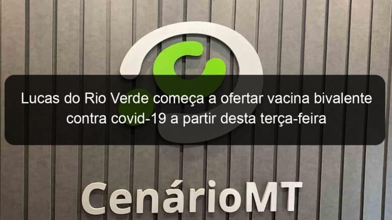 lucas do rio verde comeca a ofertar vacina bivalente contra covid 19 a partir desta terca feira 28 1338424