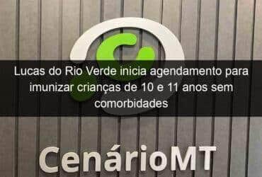 lucas do rio verde inicia agendamento para imunizar criancas de 10 e 11 anos sem comorbidades 1105974 -CenárioMT