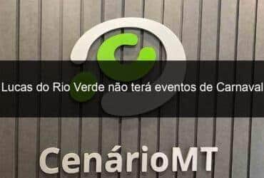 lucas do rio verde nao tera eventos de carnaval 1106815 -CenárioMT