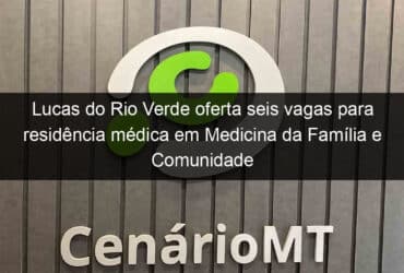 lucas do rio verde oferta seis vagas para residencia medica em medicina da familia e comunidade 3 1078936