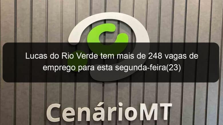 lucas do rio verde tem mais de 248 vagas de emprego para esta segunda feira23 992606