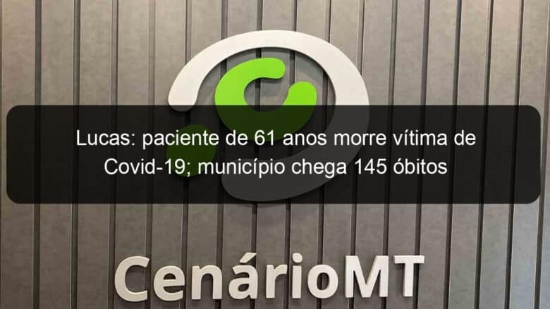 lucas paciente de 61 anos morre vitima de covid 19 municipio chega 145 obitos 1043536