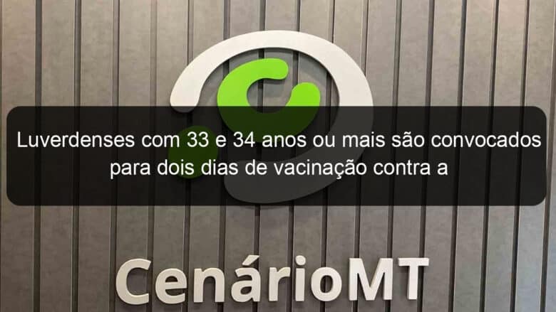 luverdenses com 33 e 34 anos ou mais sao convocados para dois dias de vacinacao contra a covid 19 nesta semana 1063044