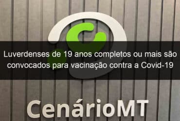 luverdenses de 19 anos completos ou mais sao convocados para vacinacao contra a covid 19 1073794