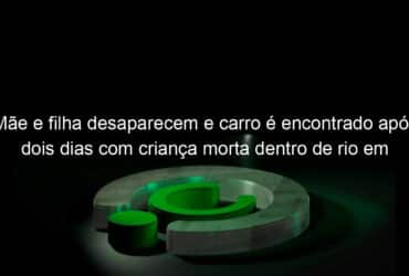 mae e filha desaparecem e carro e encontrado apos dois dias com crianca morta dentro de rio em sc 1189214