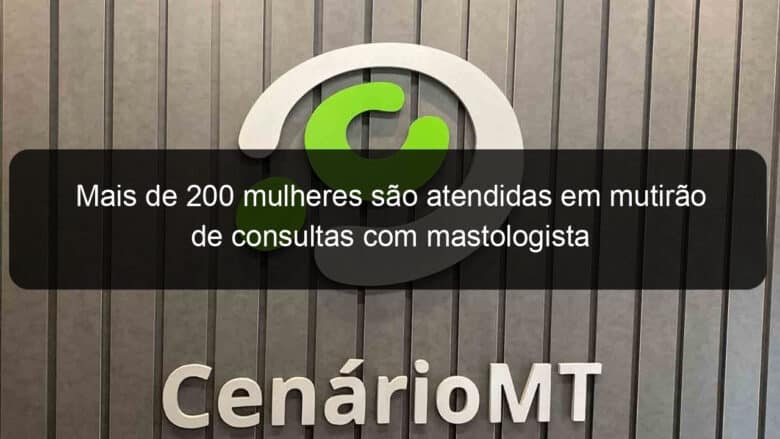 mais de 200 mulheres sao atendidas em mutirao de consultas com mastologista 861113