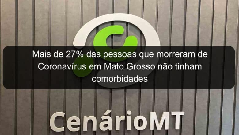 mais de 27 das pessoas que morreram de coronavirus em mato grosso nao tinham comorbidades 937911