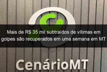 mais de r 35 mil subtraidos de vitimas em golpes sao recuperados em uma semana em mt 1111374