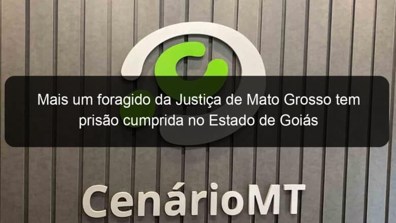 mais um foragido da justica de mato grosso tem prisao cumprida no estado de goias 1076418