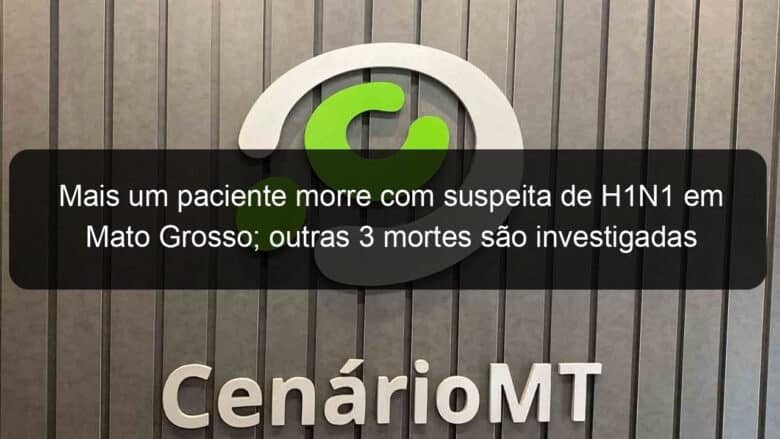 mais um paciente morre com suspeita de h1n1 em mato grosso outras 3 mortes sao investigadas 835938