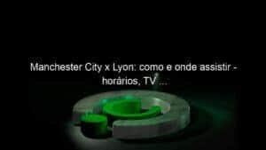 Manchester City x Lyon: como e onde assistir – horários, TV …