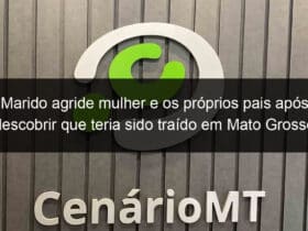 marido agride mulher e os proprios pais apos descobrir que teria sido traido em mato grosso 828193