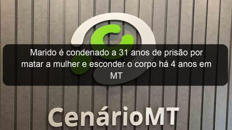 marido e condenado a 31 anos de prisao por matar a mulher e esconder o corpo ha 4 anos em mt 867064