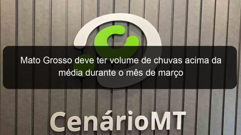 mato grosso deve ter volume de chuvas acima da media durante o mes de marco 898324