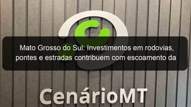 mato grosso do sul investimentos em rodovias pontes e estradas contribuem com escoamento da producao de soja 1019985