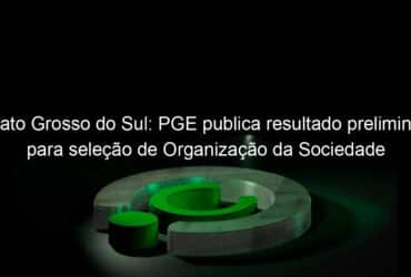 mato grosso do sul pge publica resultado preliminar para selecao de organizacao da sociedade civil 1044198