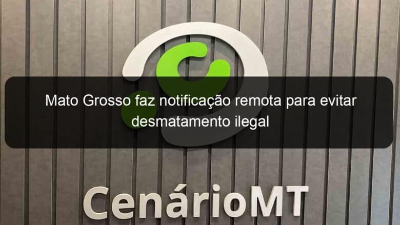 mato grosso faz notificacao remota para evitar desmatamento ilegal 881292