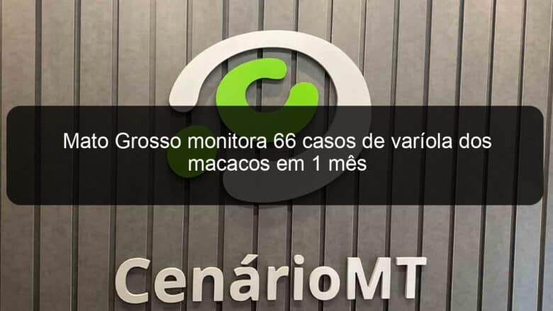 mato grosso monitora 66 casos de variola dos macacos em 1 mes 1191023